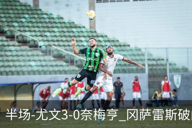 半场-尤文3-0奈梅亨 冈萨雷斯破门+造点门将格拉巴拉送助攻